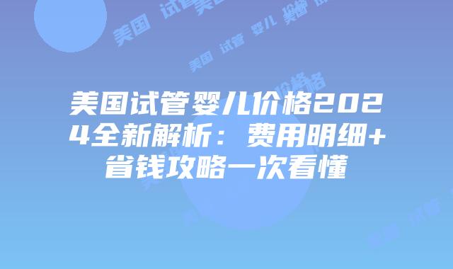 美国试管婴儿价格2024全新解析:费用明细+省钱攻略一次看懂插图 美国试管婴儿价格2024全新解析:费用明细+省钱攻略一次看懂