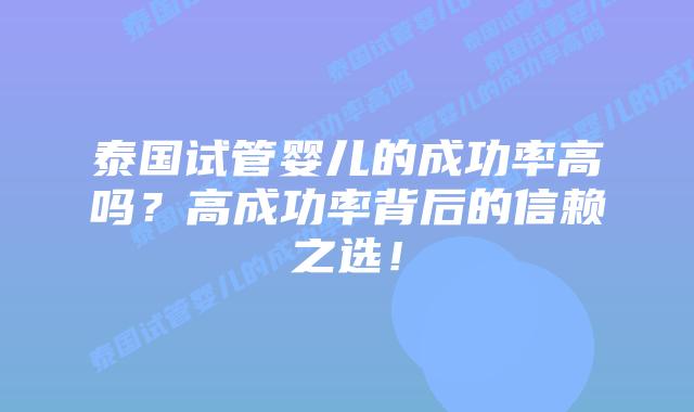 泰国试管婴儿的成功率高吗？高成功率背后的信赖之选！