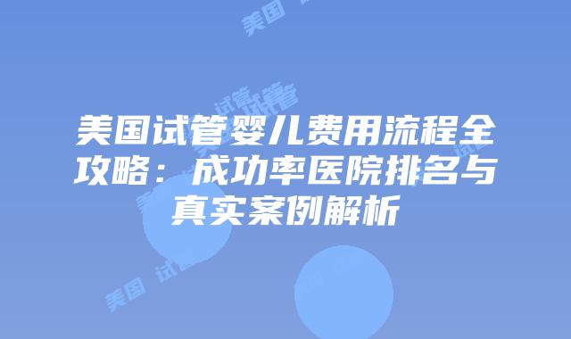 美国试管婴儿费用流程全攻略:成功率医院排名与真实案例解析插图 美国试管婴儿费用流程全攻略:成功率医院排名与真实案例解析