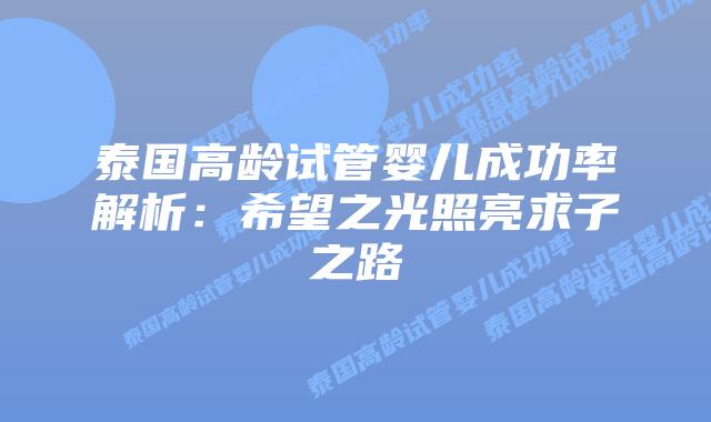 泰国高龄试管婴儿成功率解析：希望之光照亮求子之路