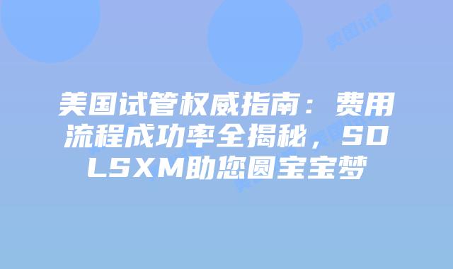 美国试管权威指南:费用流程成功率全揭秘,SDLSXM助您圆宝宝梦插图 美国试管权威指南:费用流程成功率全揭秘,SDLSXM助您圆宝宝梦