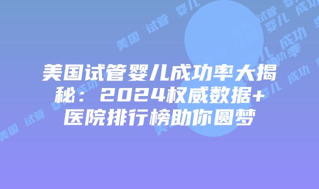 美国试管婴儿成功率大揭秘:2024权威数据+医院排行榜助你圆梦插图 美国试管婴儿成功率大揭秘:2024权威数据+医院排行榜助你圆梦
