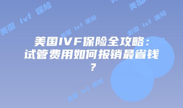 美国IVF保险全攻略：试管费用如何报销最省钱？