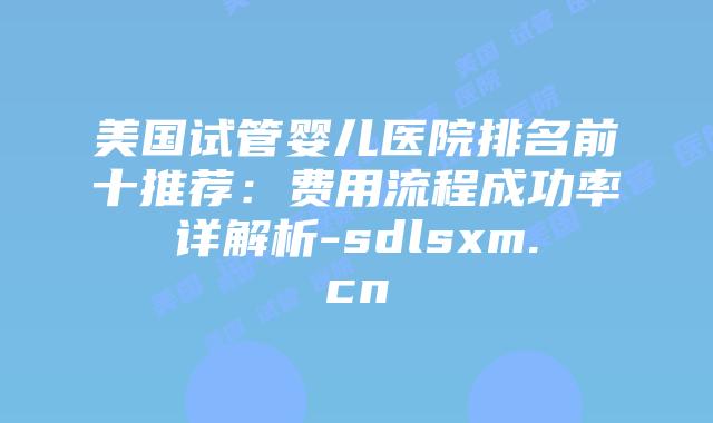 美国试管婴儿医院排名前十推荐:费用流程成功率详解析-sdlsxm.cn插图 美国试管婴儿医院排名前十推荐:费用流程成功率详解析-sdlsxm.cn