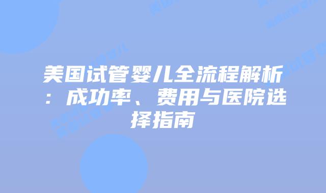 美国试管婴儿全流程解析：成功率、费用与医院选择指南
