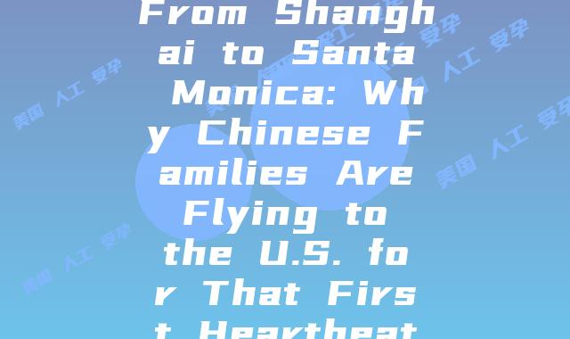 From Shanghai to Santa Monica: Why Chinese Families Are Flying to the U.S. for That First Heartbeat