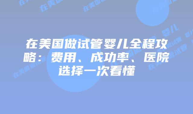 在美国做试管婴儿全程攻略：费用、成功率、医院选择一次看懂