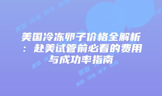 美国冷冻卵子价格全解析:赴美试管前必看的费用与成功率指南插图 美国冷冻卵子价格全解析:赴美试管前必看的费用与成功率指南