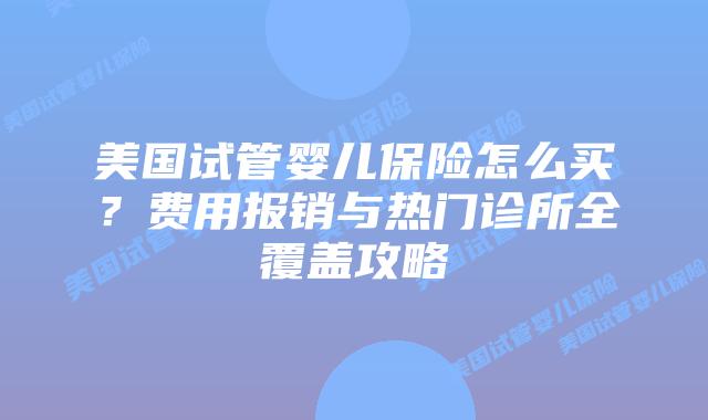美国试管婴儿保险怎么买？费用报销与热门诊所全覆盖攻略