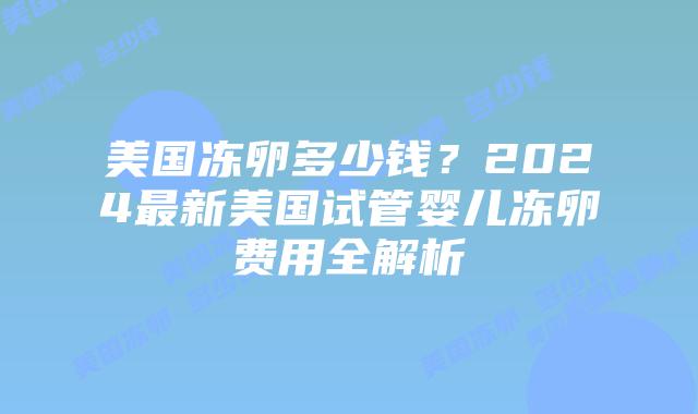 美国冻卵多少钱?2024最新美国试管婴儿冻卵费用全解析插图 美国冻卵多少钱?2024最新美国试管婴儿冻卵费用全解析