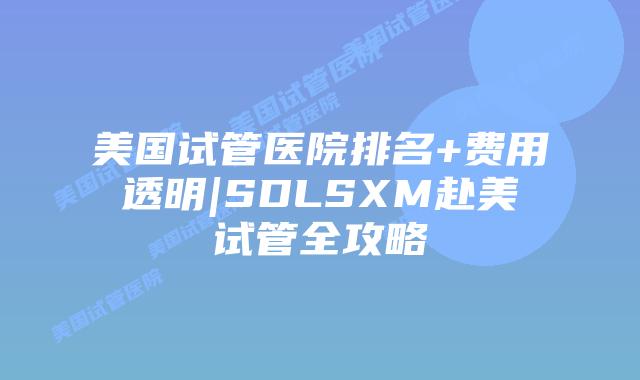 美国试管医院排名+费用透明|SDLSXM赴美试管全攻略插图 美国试管医院排名+费用透明|SDLSXM赴美试管全攻略