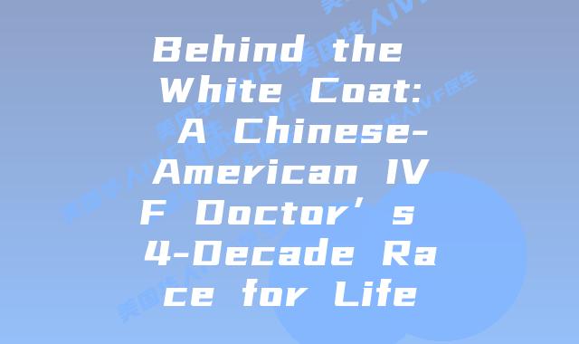 Behind the White Coat: A Chinese-American IVF Doctor’s 4-Decade Race for Life插图 Behind the White Coat: A Chinese-American IVF Doctor’s 4-Decade Race for Life