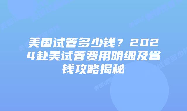 美国试管多少钱?2024赴美试管费用明细及省钱攻略揭秘插图 美国试管多少钱?2024赴美试管费用明细及省钱攻略揭秘