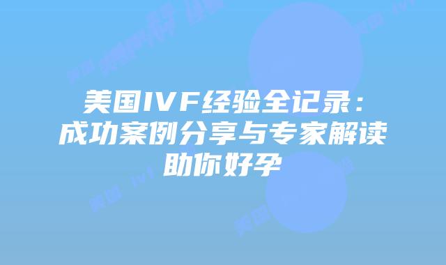 美国IVF经验全记录:成功案例分享与专家解读助你好孕插图 美国IVF经验全记录:成功案例分享与专家解读助你好孕