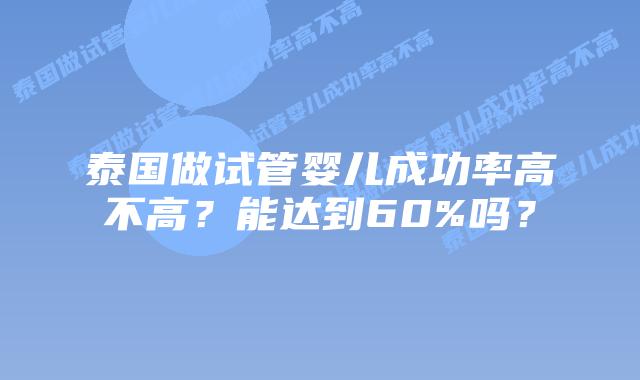 泰国做试管婴儿成功率高不高？能达到60%吗？