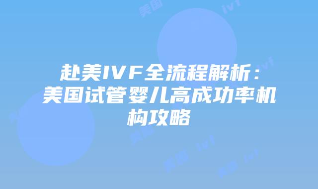 赴美IVF全流程解析：美国试管婴儿高成功率机构攻略