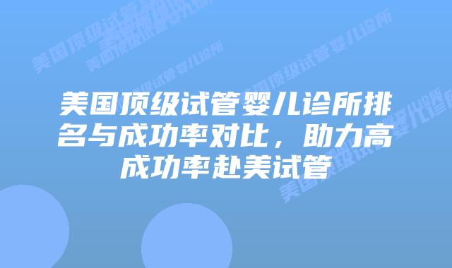 美国顶级试管婴儿诊所排名与成功率对比，助力高成功率赴美试管