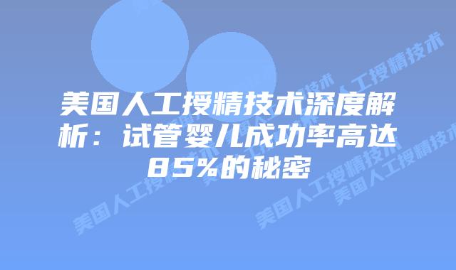 美国人工授精技术深度解析：试管婴儿成功率高达85%的秘密