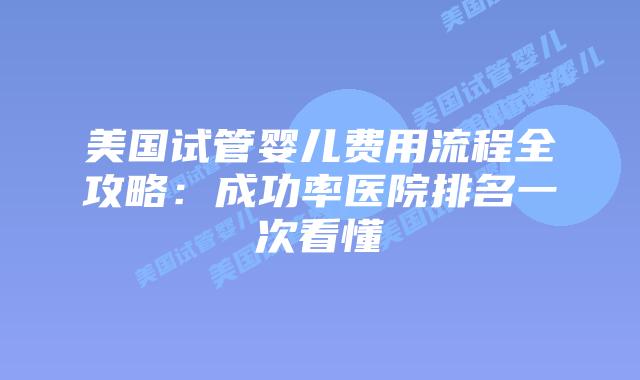 美国试管婴儿费用流程全攻略：成功率医院排名一次看懂
