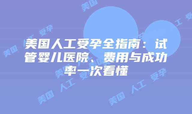 美国人工受孕全指南：试管婴儿医院、费用与成功率一次看懂