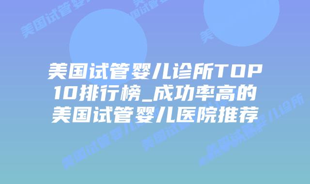 美国试管婴儿诊所TOP10排行榜_成功率高的美国试管婴儿医院推荐