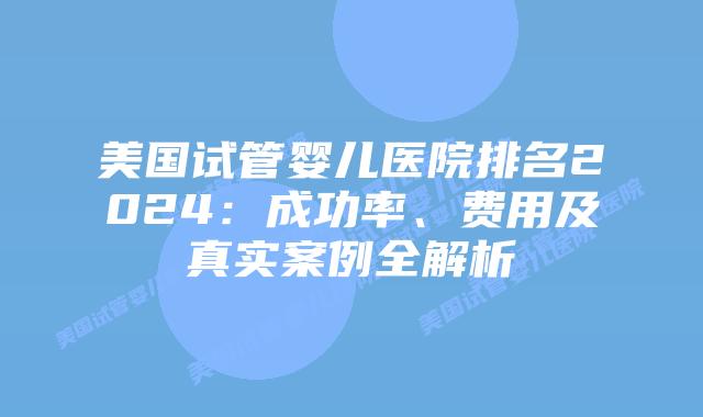 美国试管婴儿医院排名2024：成功率、费用及真实案例全解析