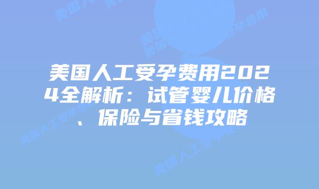 美国人工受孕费用2024全解析：试管婴儿价格、保险与省钱攻略