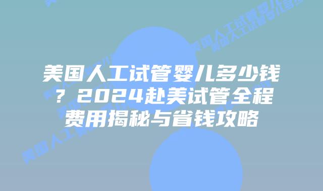 美国人工试管婴儿多少钱？2024赴美试管全程费用揭秘与省钱攻略