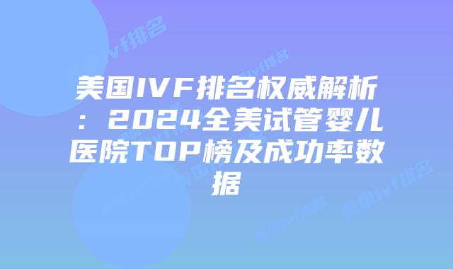 美国IVF排名权威解析：2024全美试管婴儿医院TOP榜及成功率数据
