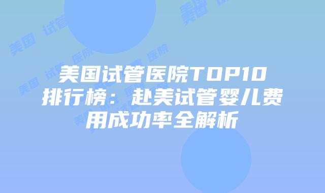 美国试管医院TOP10排行榜：赴美试管婴儿费用成功率全解析