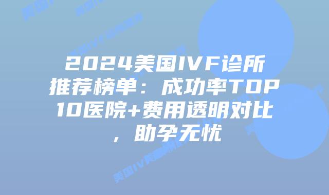 2024美国IVF诊所推荐榜单：成功率TOP10医院+费用透明对比，助孕无忧