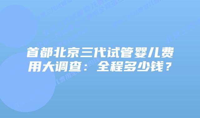 首都北京三代试管婴儿费用大调查：全程多少钱？