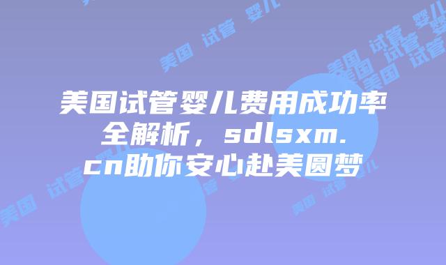 美国试管婴儿费用成功率全解析，sdlsxm.cn助你安心赴美圆梦