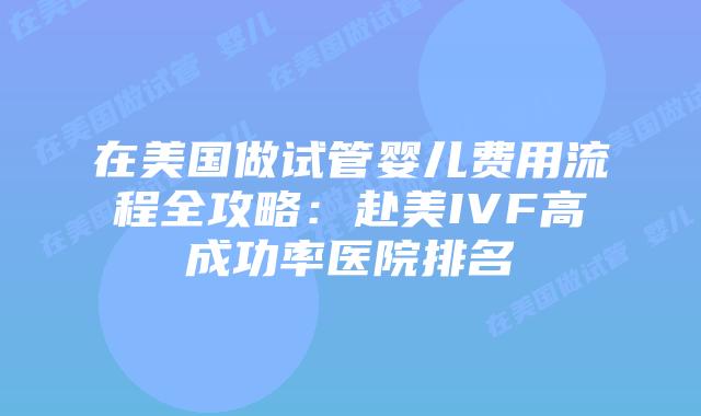 在美国做试管婴儿费用流程全攻略：赴美IVF高成功率医院排名