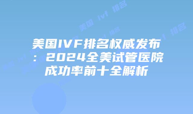 美国IVF排名权威发布：2024全美试管医院成功率前十全解析