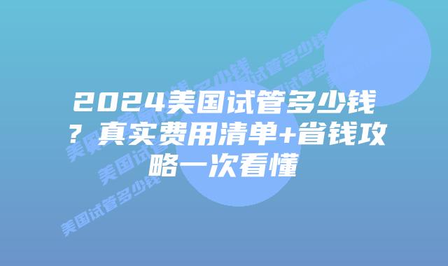 2024美国试管多少钱？真实费用清单+省钱攻略一次看懂