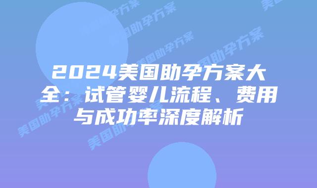 2024美国助孕方案大全：试管婴儿流程、费用与成功率深度解析