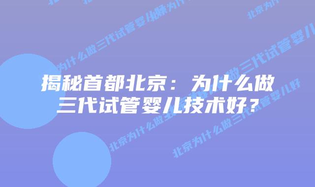 揭秘首都北京：为什么做三代试管婴儿技术好？