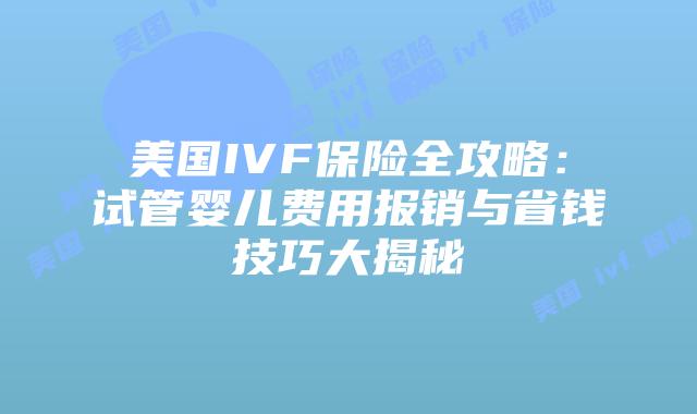 美国IVF保险全攻略：试管婴儿费用报销与省钱技巧大揭秘