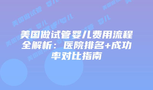 美国做试管婴儿费用流程全解析：医院排名+成功率对比指南