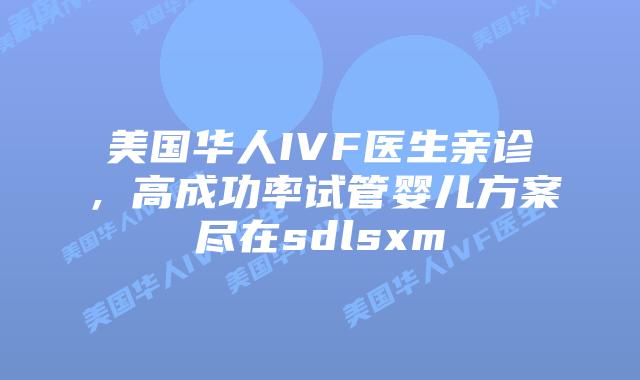 美国华人IVF医生亲诊，高成功率试管婴儿方案尽在sdlsxm