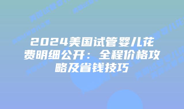 2024美国试管婴儿花费明细公开：全程价格攻略及省钱技巧