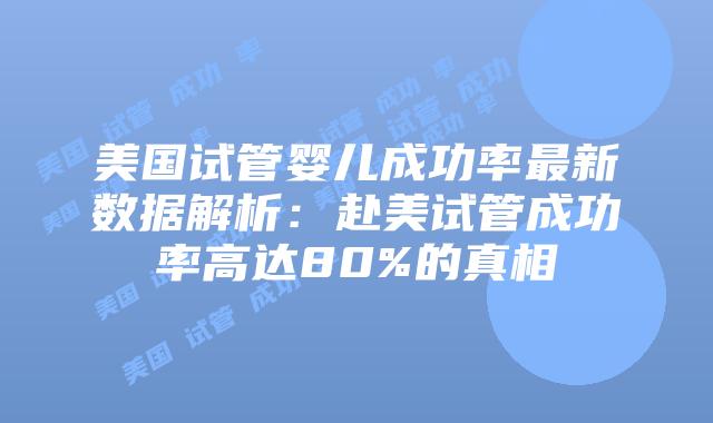 美国试管婴儿成功率最新数据解析：赴美试管成功率高达80%的真相