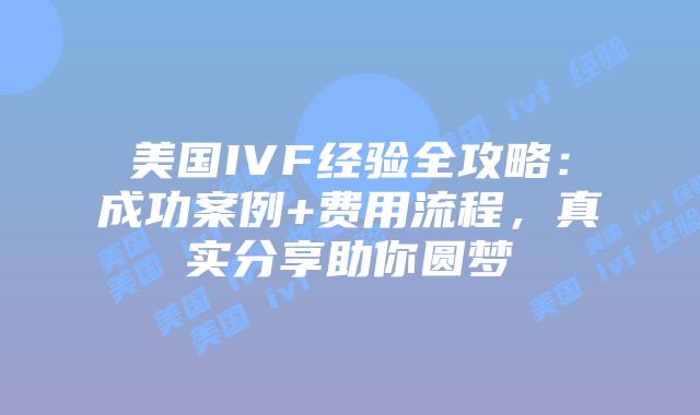 美国IVF经验全攻略：成功案例+费用流程，真实分享助你圆梦