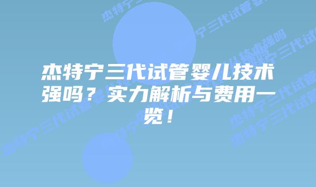 杰特宁三代试管婴儿技术强吗?实力解析与费用一览!插图 杰特宁三代试管婴儿技术强吗?实力解析与费用一览!