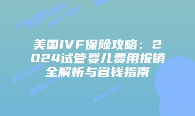 美国IVF保险攻略：2024试管婴儿费用报销全解析与省钱指南