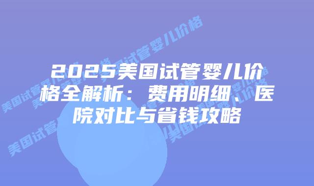 2025美国试管婴儿价格全解析:费用明细、医院对比与省钱攻略插图 2025美国试管婴儿价格全解析:费用明细、医院对比与省钱攻略