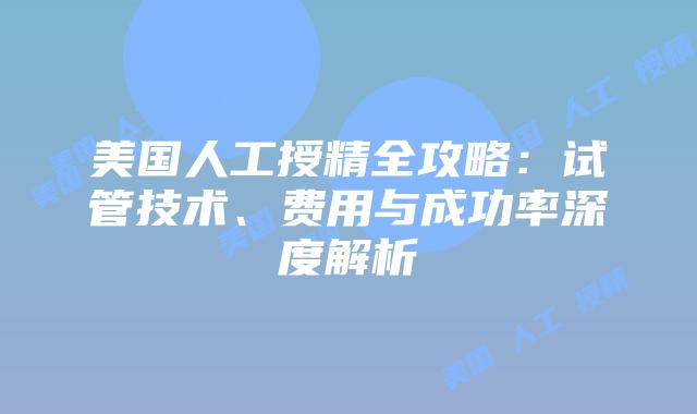 美国人工授精全攻略：试管技术、费用与成功率深度解析