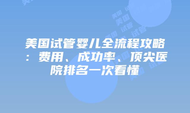美国试管婴儿全流程攻略：费用、成功率、顶尖医院排名一次看懂