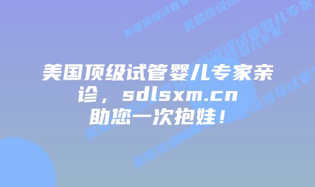 美国顶级试管婴儿专家亲诊，sdlsxm.cn助您一次抱娃！